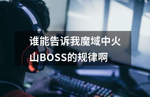 谁能告诉我魔域中火山BOSS的规律啊-第1张-游戏信息-龙启网