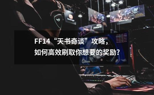 FF14“天书奇谈”攻略，如何高效刷取你想要的奖励？-第1张-游戏信息-龙启网