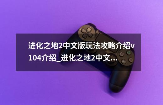 进化之地2中文版玩法攻略介绍v1.0.4介绍_进化之地2中文版玩法攻略介绍v1.0.4是什么-第1张-游戏信息-龙启网