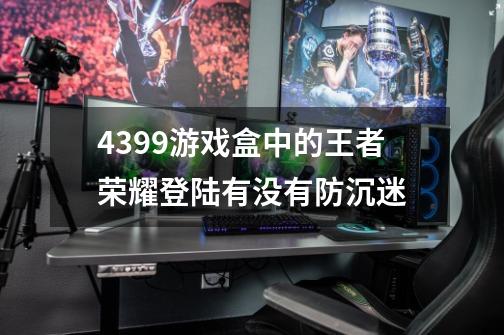 4399游戏盒中的王者荣耀登陆有没有防沉迷-第1张-游戏信息-龙启网