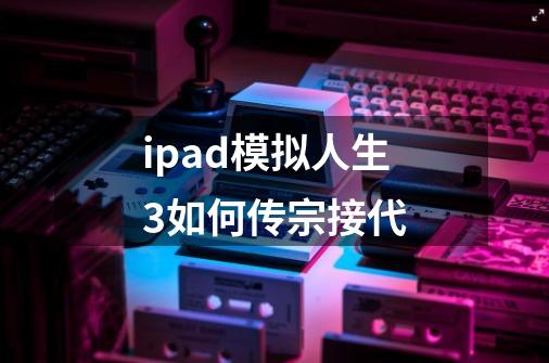 ipad模拟人生3如何传宗接代-第1张-游戏信息-龙启网