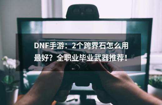 DNF手游：2个跨界石怎么用最好？全职业毕业武器推荐！-第1张-游戏信息-龙启网