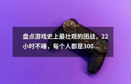 盘点游戏史上最壮观的团战，22小时不睡，每个人都是300次以上-第1张-游戏信息-龙启网