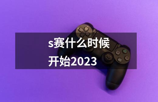 s赛什么时候开始2023-第1张-游戏信息-龙启网