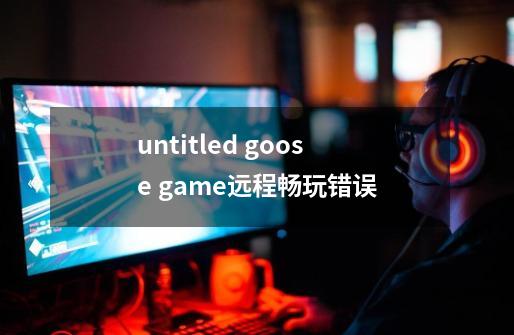 untitled goose game远程畅玩错误-第1张-游戏信息-龙启网