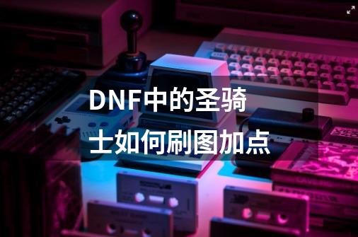 DNF中的圣骑士如何刷图加点-第1张-游戏信息-龙启网