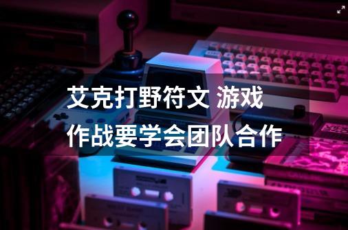 艾克打野符文 游戏作战要学会团队合作-第1张-游戏信息-龙启网