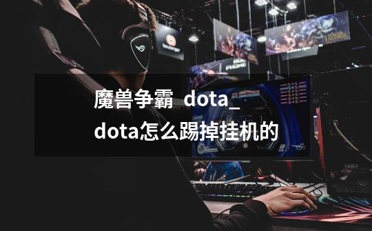 魔兽争霸  dota_dota怎么踢掉挂机的-第1张-游戏信息-龙启网