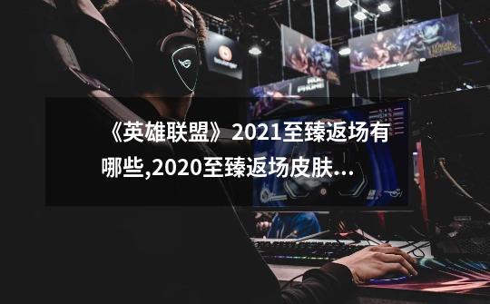 《英雄联盟》2021至臻返场有哪些?,2020至臻返场皮肤名单-第1张-游戏信息-龙启网