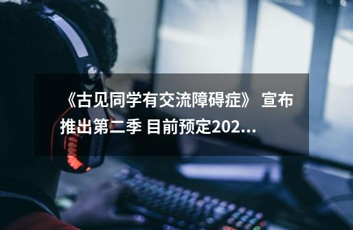 《古见同学有交流障碍症》 宣布推出第二季 目前预定2022年4月开播-第1张-游戏信息-龙启网