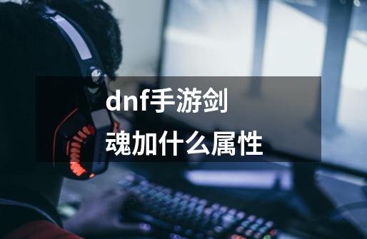 dnf手游剑魂加什么属性-第1张-游戏信息-龙启网