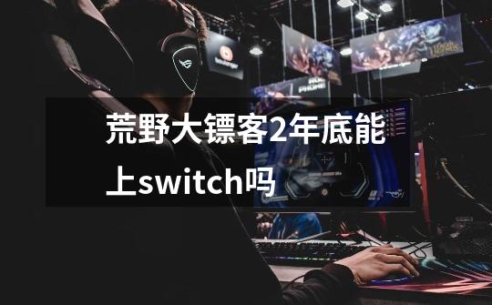 荒野大镖客2年底能上switch吗-第1张-游戏信息-龙启网