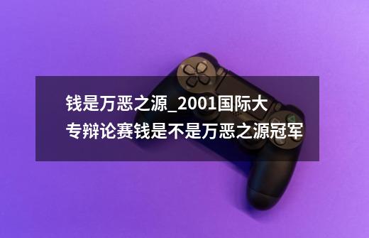 钱是万恶之源?_2001国际大专辩论赛钱是不是万恶之源冠军-第1张-游戏信息-龙启网