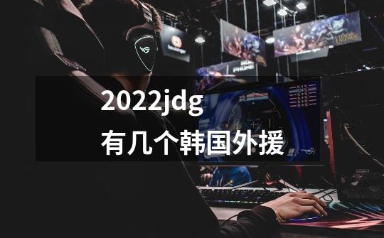 2022jdg有几个韩国外援-第1张-游戏信息-龙启网