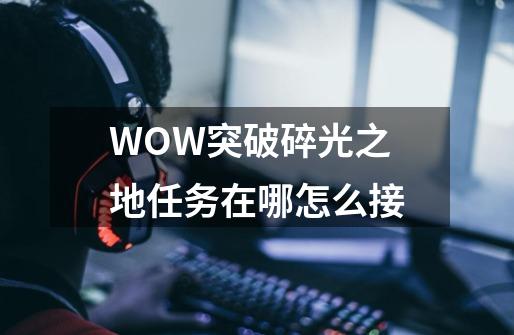 WOW突破碎光之地任务在哪怎么接-第1张-游戏信息-龙启网