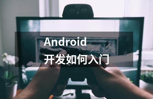 Android开发如何入门-第1张-游戏信息-龙启网