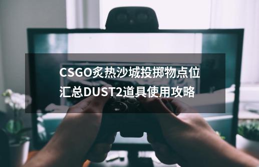 CSGO炙热沙城投掷物点位汇总DUST2道具使用攻略-第1张-游戏信息-龙启网