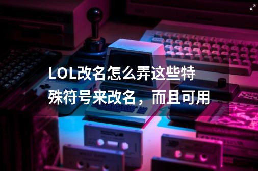 LOL改名怎么弄这些特殊符号来改名，而且可用-第1张-游戏信息-龙启网