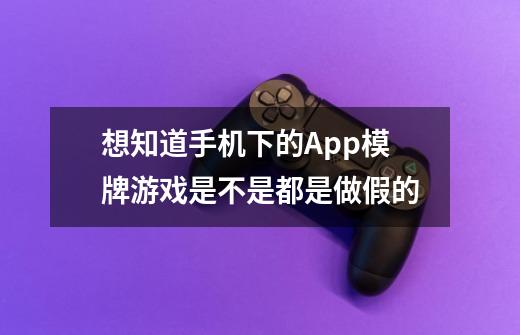 想知道手机下的App模牌游戏是不是都是做假的-第1张-游戏信息-龙启网