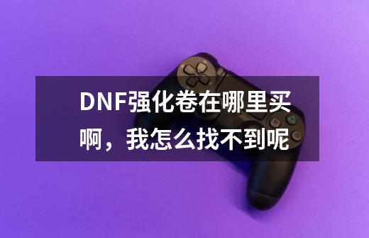 DNF强化卷在哪里买啊，我怎么找不到呢-第1张-游戏信息-龙启网