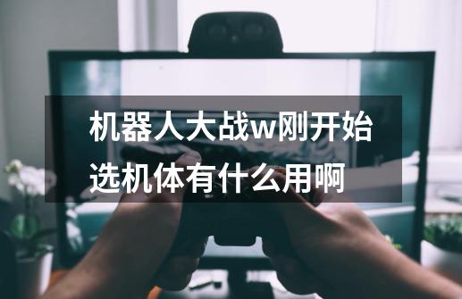 机器人大战w刚开始选机体有什么用啊-第1张-游戏信息-龙启网