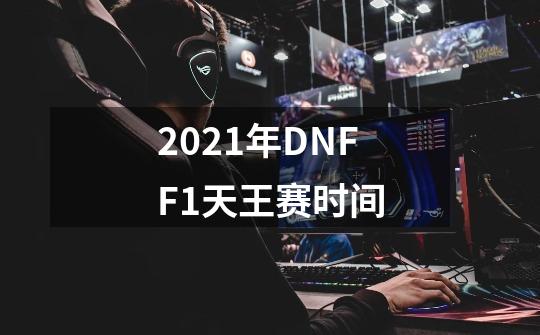 2021年DNFF1天王赛时间-第1张-游戏信息-龙启网