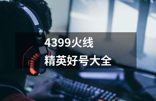 4399火线精英好号大全-第1张-游戏信息-龙启网