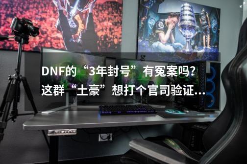 DNF的“3年封号”有冤案吗？这群“土豪”想打个官司验证一下-第1张-游戏信息-龙启网