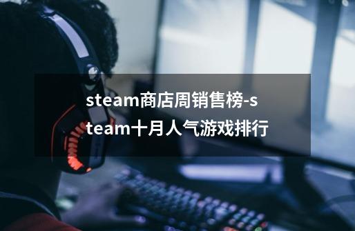 steam商店周销售榜-steam十月人气游戏排行-第1张-游戏信息-龙启网