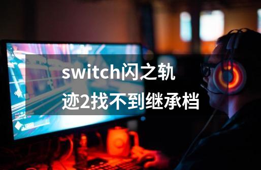 switch闪之轨迹2找不到继承档-第1张-游戏信息-龙启网