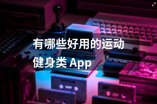 有哪些好用的运动健身类 App-第1张-游戏信息-龙启网