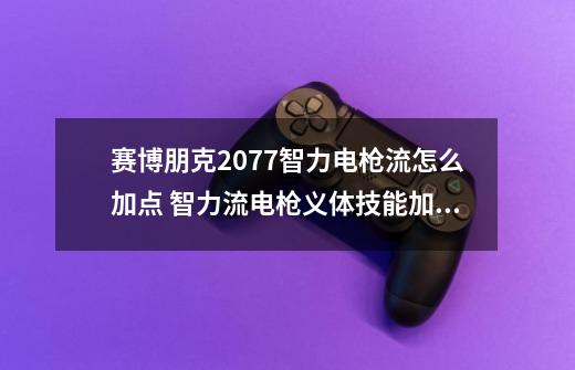 赛博朋克2077智力电枪流怎么加点 智力流电枪义体技能加点推荐-第1张-游戏信息-龙启网