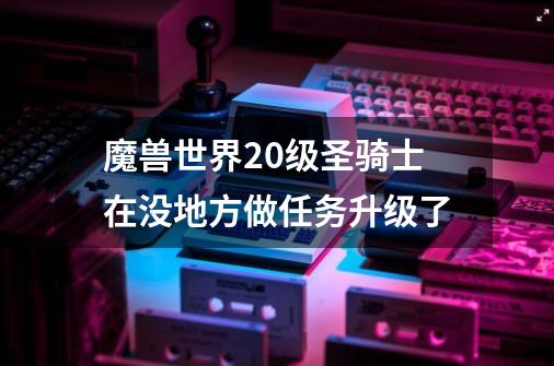 魔兽世界20级圣骑士在没地方做任务升级了-第1张-游戏信息-龙启网