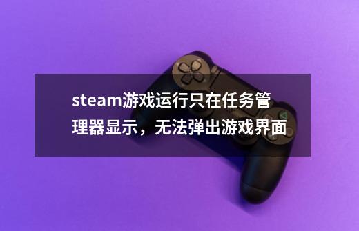 steam游戏运行只在任务管理器显示，无法弹出游戏界面-第1张-游戏信息-龙启网