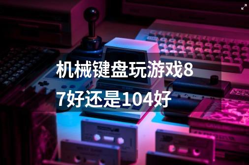 机械键盘玩游戏87好还是104好-第1张-游戏信息-龙启网