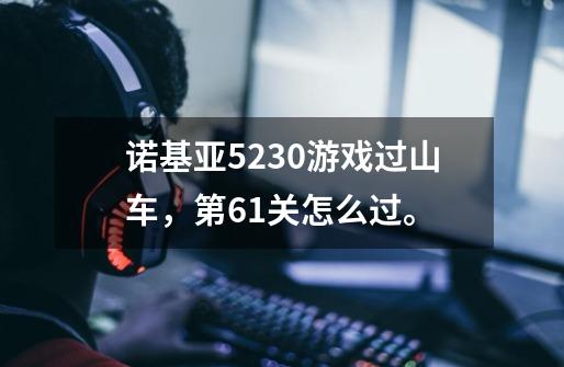 诺基亚5230游戏过山车，第61关怎么过。-第1张-游戏信息-龙启网