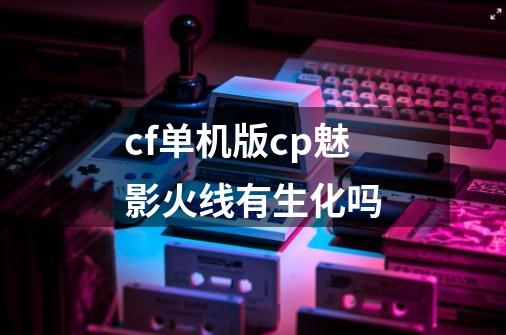 cf单机版cp魅影火线有生化吗-第1张-游戏信息-龙启网