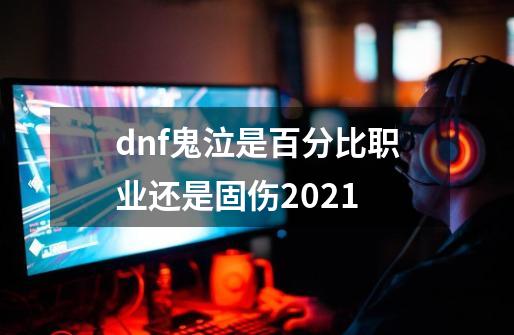 dnf鬼泣是百分比职业还是固伤2021-第1张-游戏信息-龙启网