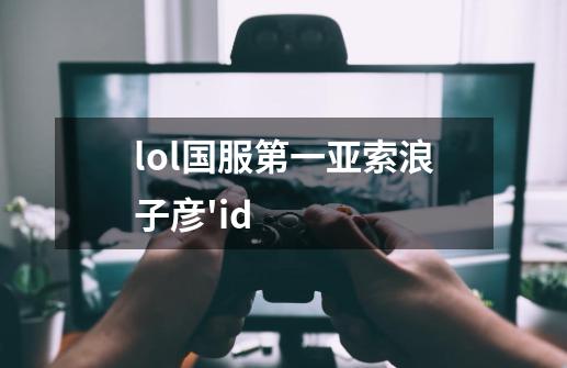 lol国服第一亚索浪子彦'id-第1张-游戏信息-龙启网