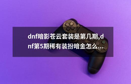 dnf暗影苍云套装是第几期,dnf第5期稀有装扮暗金怎么获得-第1张-游戏信息-龙启网