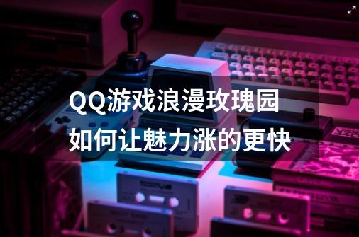 QQ游戏浪漫玫瑰园如何让魅力涨的更快-第1张-游戏信息-龙启网