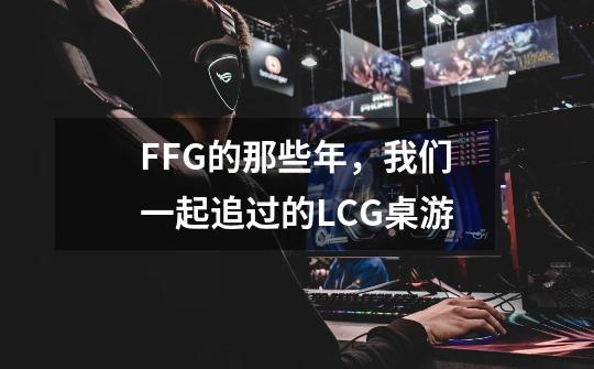 FFG的那些年，我们一起追过的LCG桌游-第1张-游戏信息-龙启网