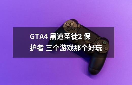 GTA4 黑道圣徒2 保护者 三个游戏那个好玩-第1张-游戏信息-龙启网