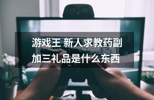 游戏王 新人求教药副加三礼品是什么东西-第1张-游戏信息-龙启网