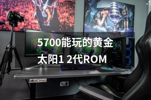 5700能玩的黄金太阳1 2代ROM-第1张-游戏信息-龙启网