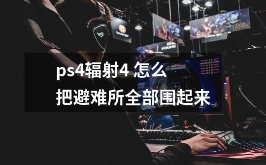 ps4辐射4 怎么把避难所全部围起来-第1张-游戏信息-龙启网