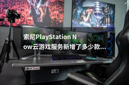 索尼PlayStation Now云游戏服务新增了多少款作品-第1张-游戏信息-龙启网