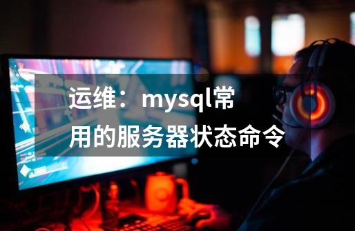 运维：mysql常用的服务器状态命令-第1张-游戏信息-龙启网