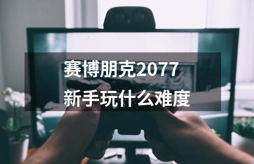 赛博朋克2077新手玩什么难度-第1张-游戏信息-龙启网