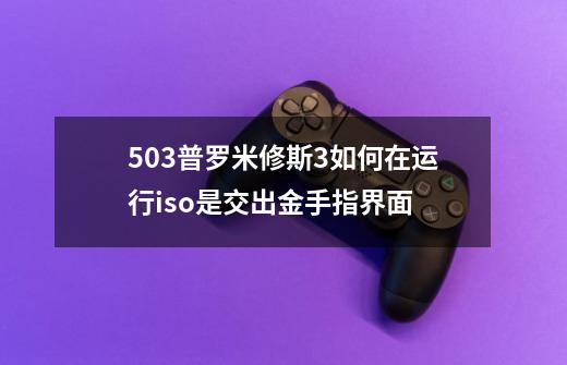 5.03普罗米修斯3如何在运行iso是交出金手指界面-第1张-游戏信息-龙启网